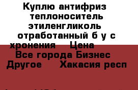  Куплю антифриз, теплоноситель этиленгликоль, отработанный б/у с хронения. › Цена ­ 100 - Все города Бизнес » Другое   . Хакасия респ.